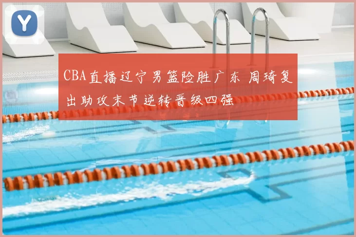 CBA直播辽宁男篮险胜广东 周琦复出助攻末节逆转晋级四强