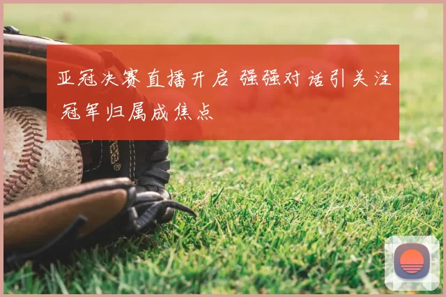 亚冠决赛直播开启 强强对话引关注 冠军归属成焦点