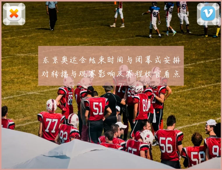 东京奥运会结束时间与闭幕式安排对转播与观赛影响及赛程收官看点