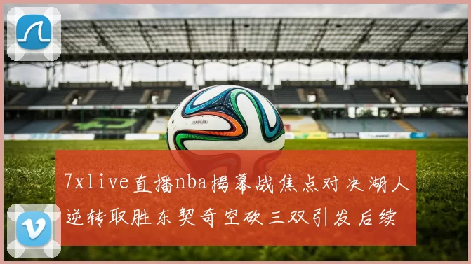 7xlive直播nba揭幕战焦点对决湖人逆转取胜东契奇空砍三双引发后续关注