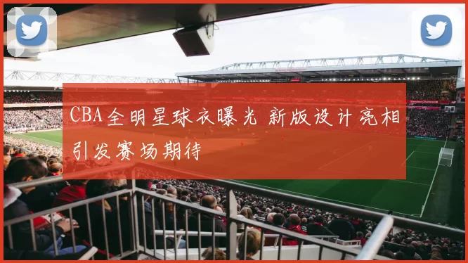 CBA全明星球衣曝光 新版设计亮相引发赛场期待