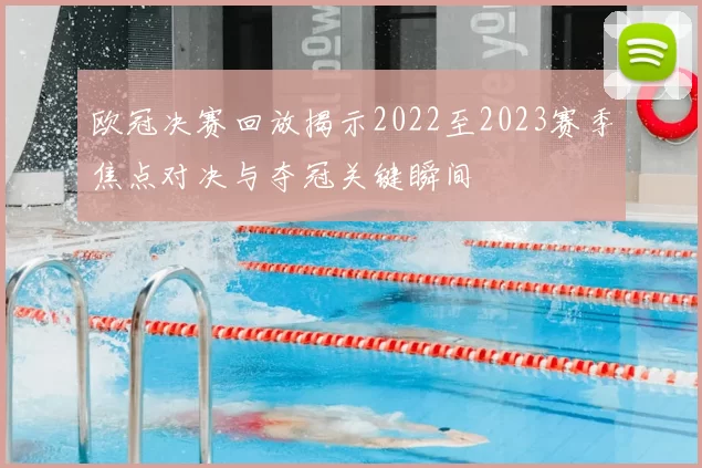 欧冠决赛回放揭示2022至2023赛季焦点对决与夺冠关键瞬间