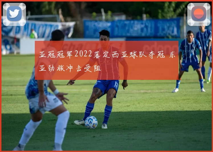 亚冠冠军2022落定西亚球队夺冠 东亚劲旅冲击受阻