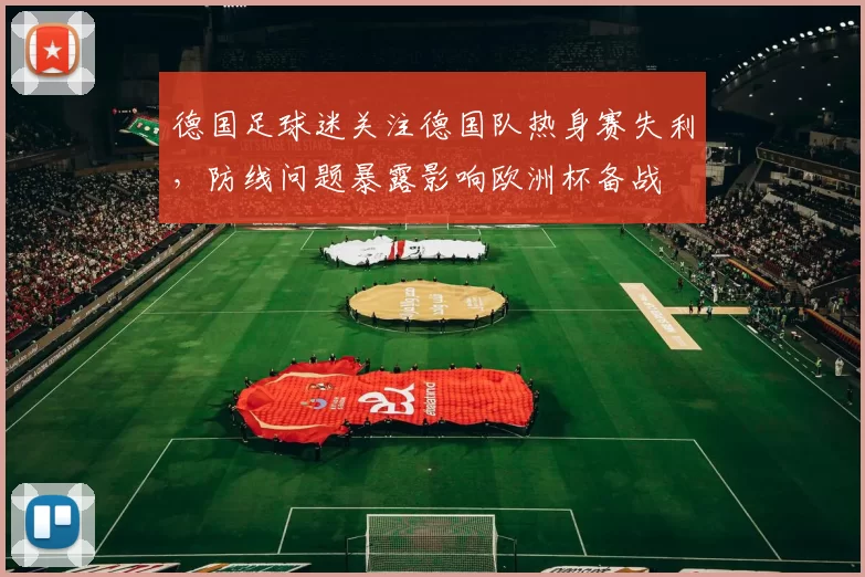 德国足球迷关注德国队热身赛失利，防线问题暴露影响欧洲杯备战