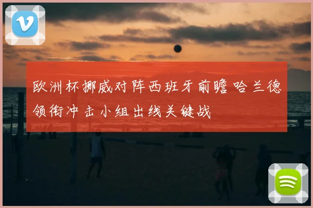 欧洲杯挪威对阵西班牙前瞻 哈兰德领衔冲击小组出线关键战