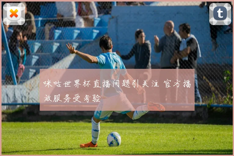 咪咕世界杯直播问题引关注 官方播放服务受考验