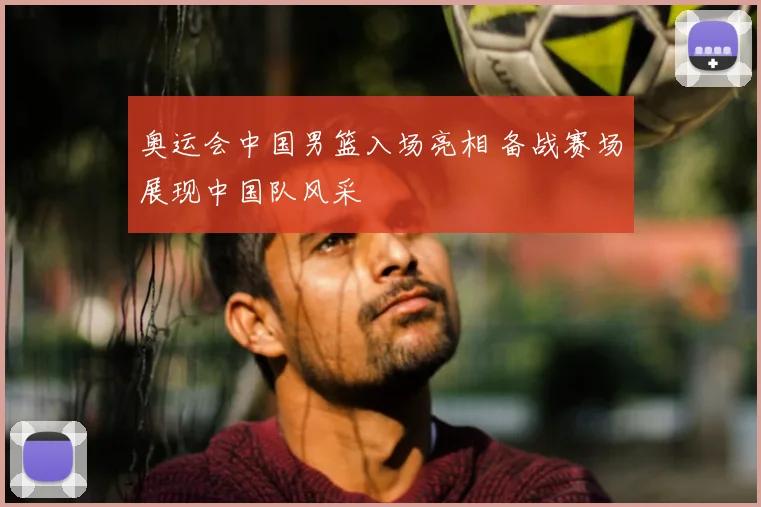 奥运会中国男篮入场亮相 备战赛场展现中国队风采