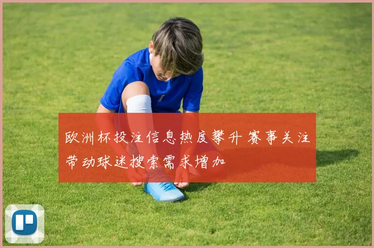 欧洲杯投注信息热度攀升 赛事关注带动球迷搜索需求增加