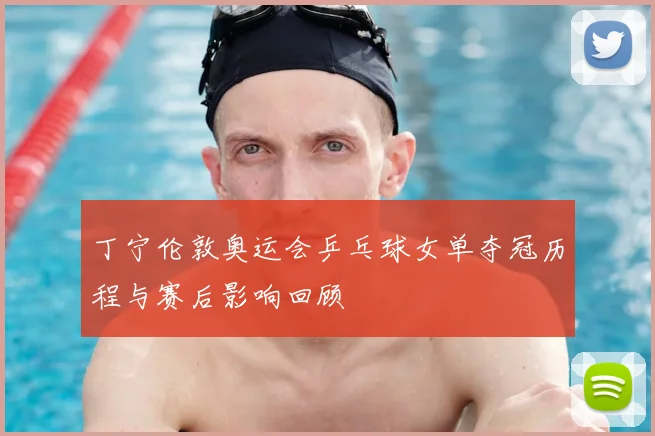 丁宁伦敦奥运会乒乓球女单夺冠历程与赛后影响回顾