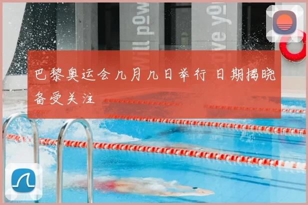 巴黎奥运会几月几日举行 日期揭晓备受关注