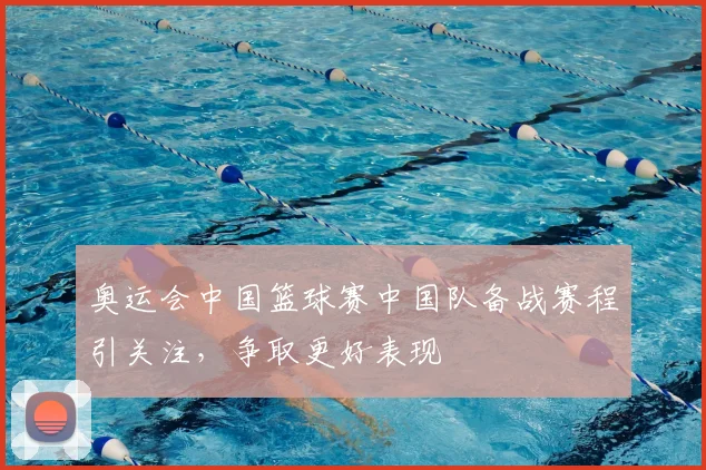 奥运会中国篮球赛中国队备战赛程引关注,争取更好表现