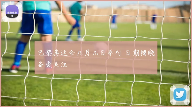 巴黎奥运会几月几日举行 日期揭晓备受关注