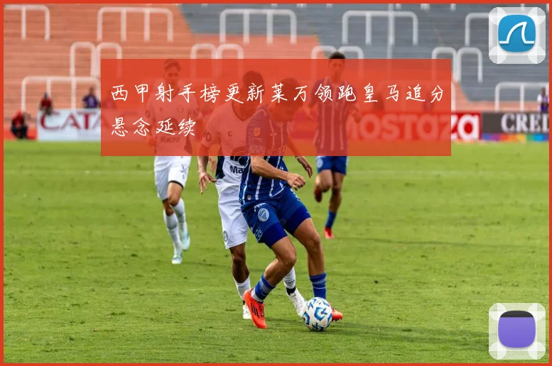 西甲射手榜更新莱万领跑皇马追分悬念延续