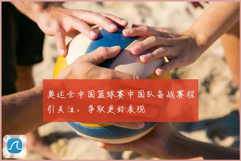 奥运会中国篮球赛中国队备战赛程引关注，争取更好表现